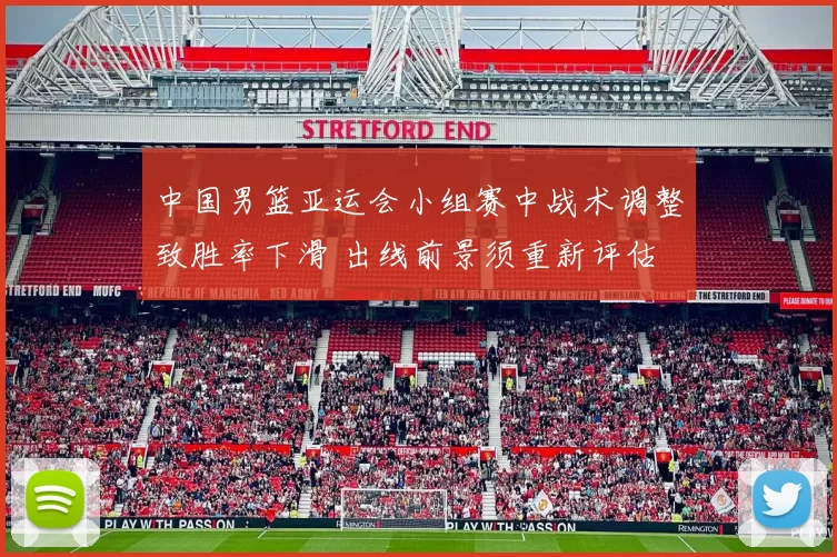 中国男篮亚运会小组赛中战术调整致胜率下滑 出线前景须重新评估