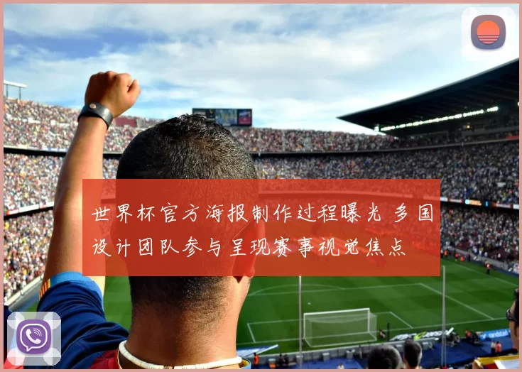 世界杯官方海报制作过程曝光 多国设计团队参与呈现赛事视觉焦点