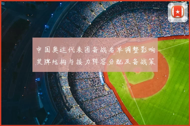中国奥运代表团备战名单调整影响奖牌结构与接力阵容分配及备战策略调整