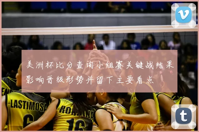 美洲杯比分查询小组赛关键战结果影响晋级形势并留下主要看点