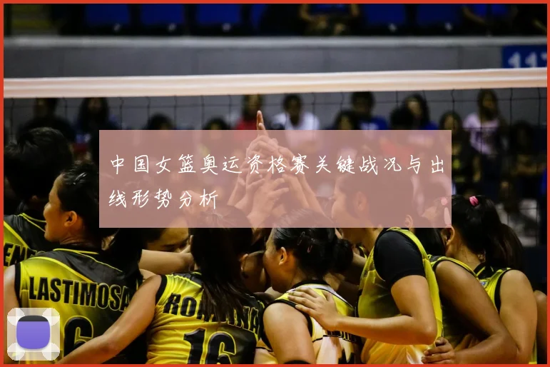 中国女篮奥运资格赛关键战况与出线形势分析