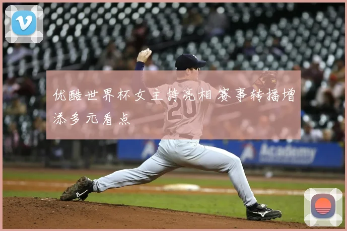 优酷世界杯女主持亮相 赛事转播增添多元看点