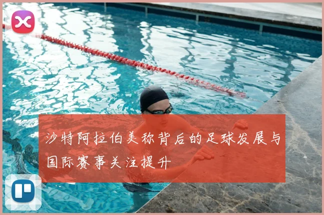 沙特阿拉伯美称背后的足球发展与国际赛事关注提升