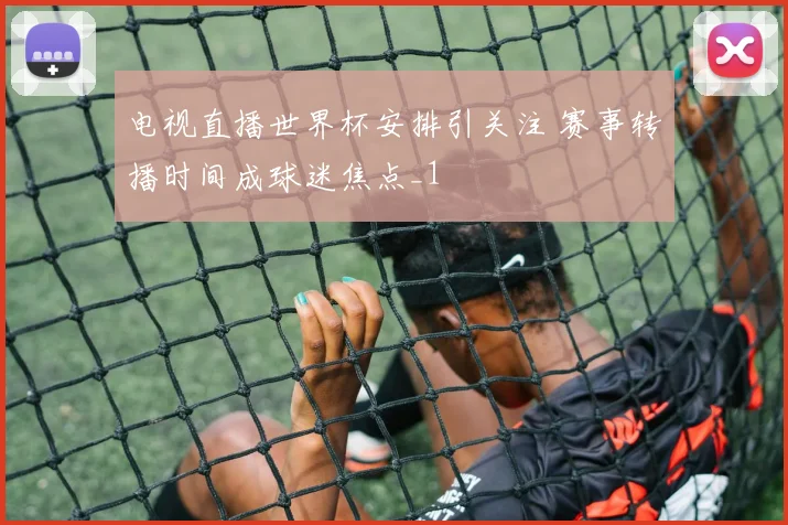 电视直播世界杯安排引关注 赛事转播时间成球迷焦点_1