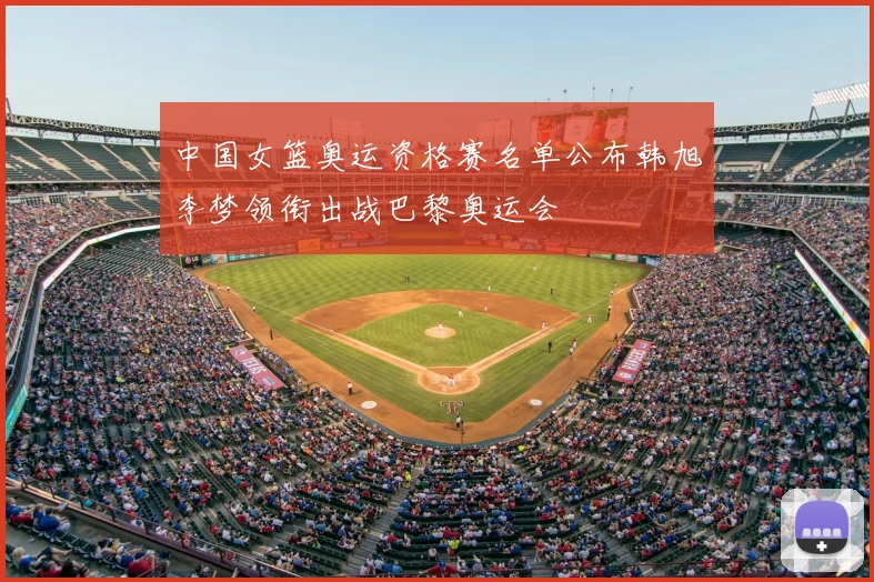 中国女篮奥运资格赛名单公布韩旭李梦领衔出战巴黎奥运会