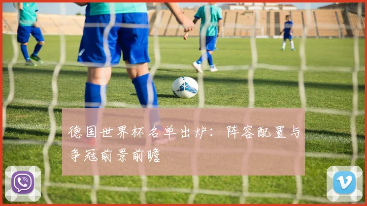德国世界杯名单出炉:阵容配置与争冠前景前瞻