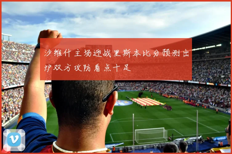 沙维什主场迎战里斯本比分预测出炉双方攻防看点十足