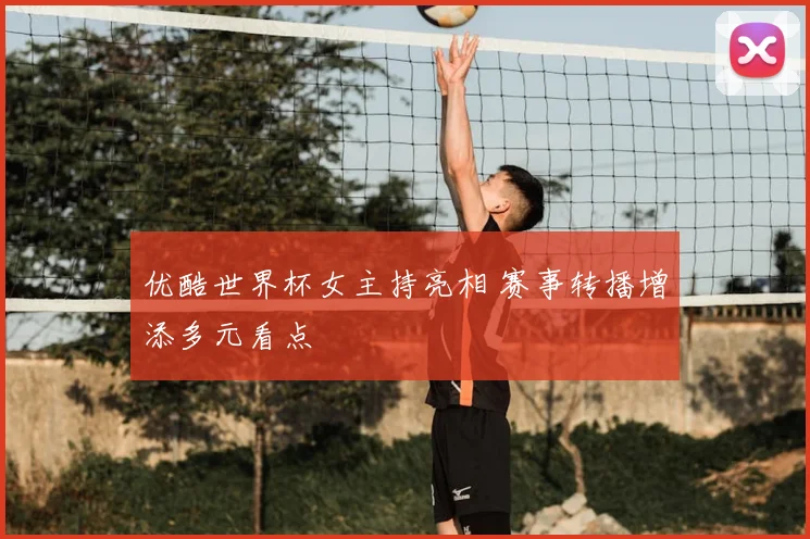 优酷世界杯女主持亮相 赛事转播增添多元看点