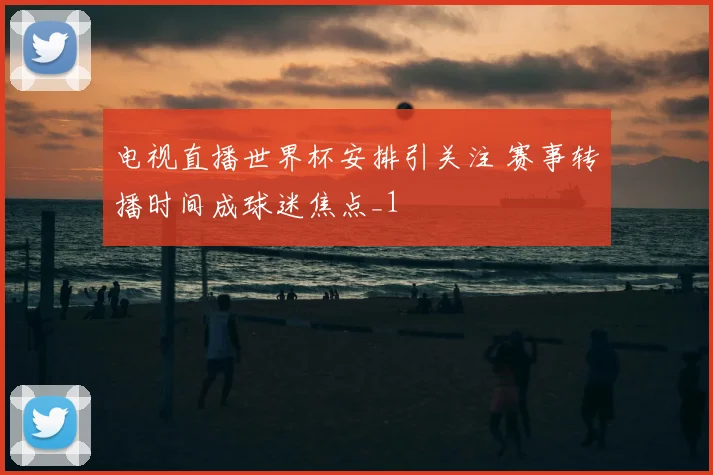 电视直播世界杯安排引关注 赛事转播时间成球迷焦点_1