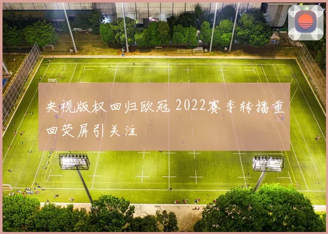 央视版权回归欧冠 2022赛季转播重回荧屏引关注