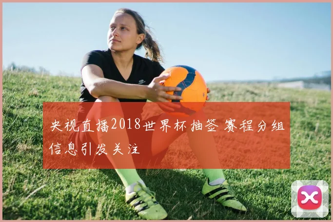 央视直播2018世界杯抽签 赛程分组信息引发关注