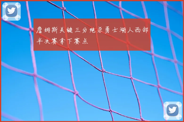 詹姆斯关键三分绝杀勇士湖人西部半决赛拿下赛点