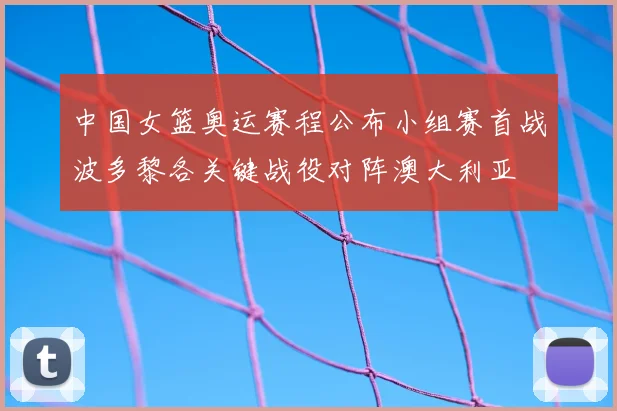 中国女篮奥运赛程公布小组赛首战波多黎各关键战役对阵澳大利亚